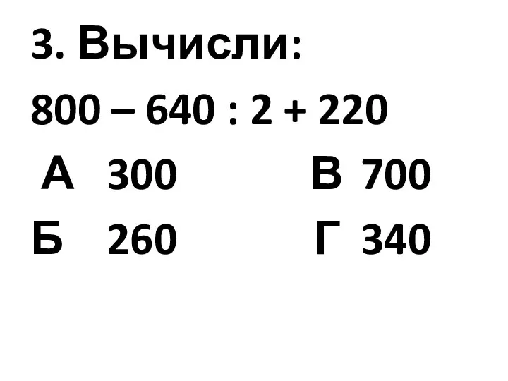 3. Вычисли: 800 – 640 : 2 + 220 А