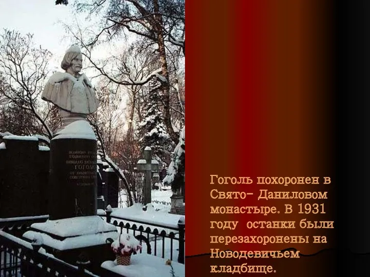 Гоголь похоронен в Свято- Даниловом монастыре. В 1931 году останки были перезахоронены на Новодевичьем кладбище.