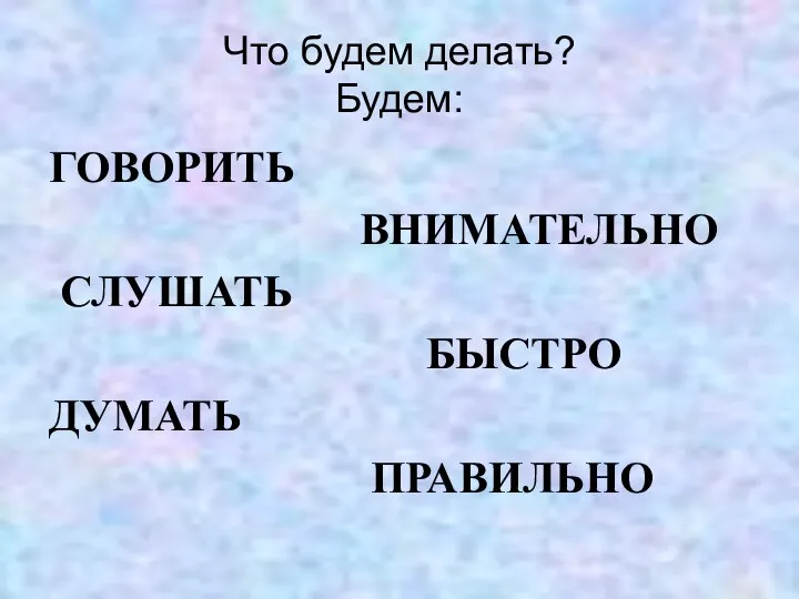 Что будем делать? Будем: ГОВОРИТЬ ВНИМАТЕЛЬНО СЛУШАТЬ БЫСТРО ДУМАТЬ ПРАВИЛЬНО