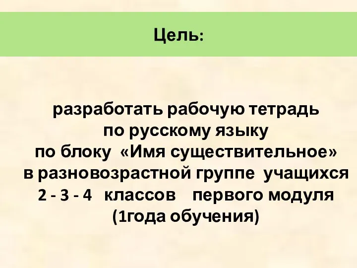Цель: разработать рабочую тетрадь по русскому языку по блоку «Имя существительное» в разновозрастной