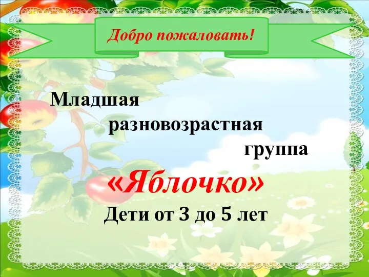 Добро пожаловать! Младшая разновозрастная группа «Яблочко» Дети от 3 до 5 лет