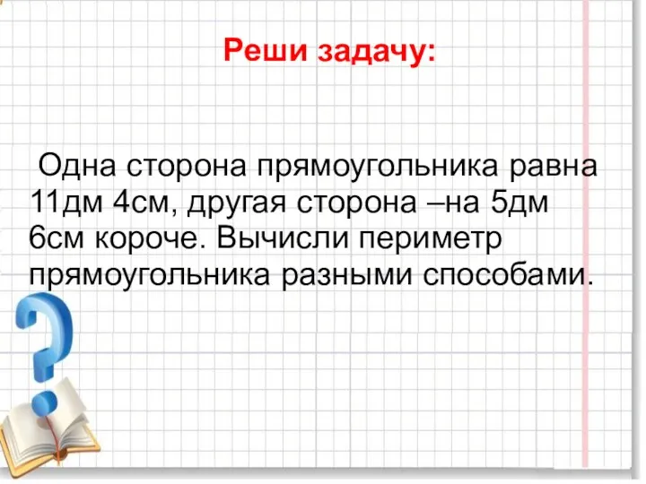 Реши задачу: Одна сторона прямоугольника равна 11дм 4см, другая сторона