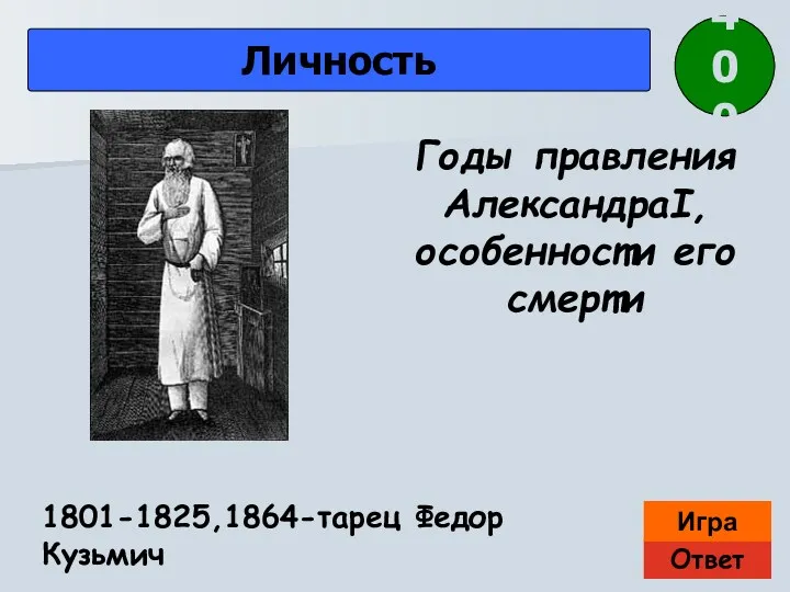 Ответ Игра Личность 1801-1825,1864-тарец Федор Кузьмич Годы правления АлександраI, особенности его смерти 400