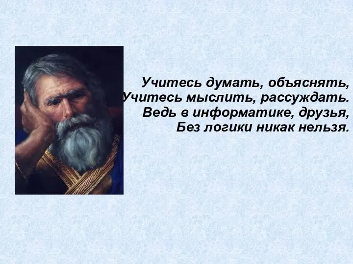 Учитесь думать, объяснять, Учитесь мыслить, рассуждать. Ведь в информатике, друзья, Без логики никак нельзя.