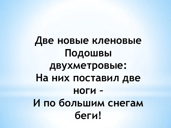 Две новые кленовые Подошвы двухметровые: На них поставил две ноги – И по большим снегам беги!