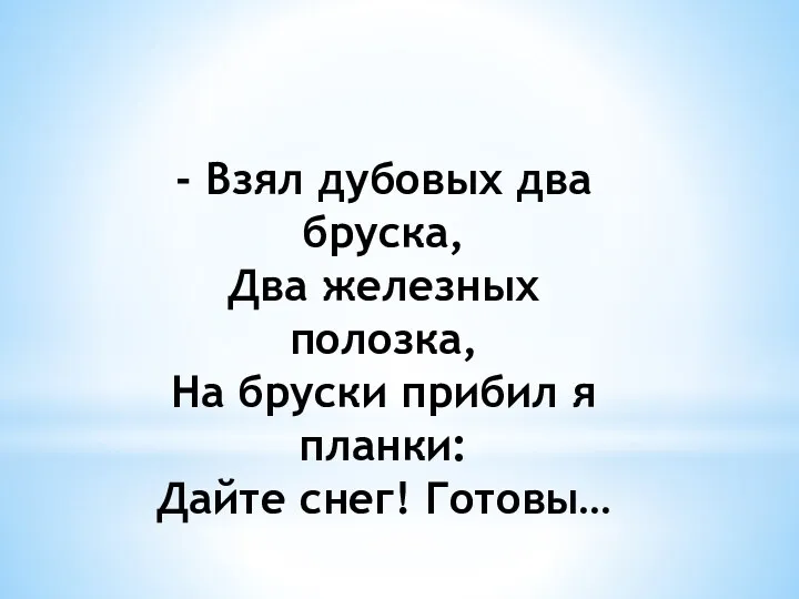 - Взял дубовых два бруска, Два железных полозка, На бруски прибил я планки: Дайте снег! Готовы…