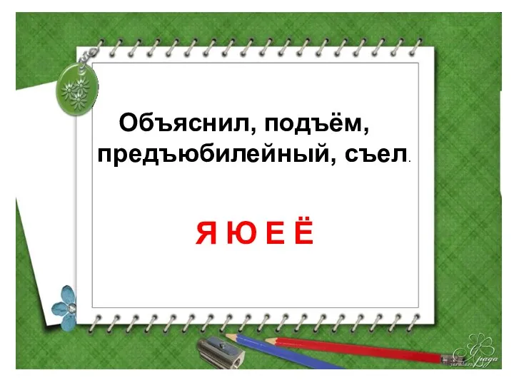 Объяснил, подъём, предъюбилейный, съел. Я Ю Е Ё