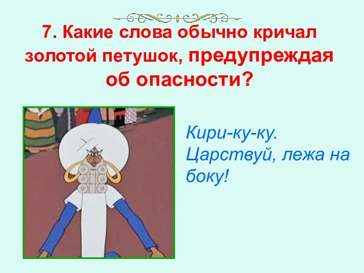 7. Какие слова обычно кричал золотой петушок, предупреждая об опасности? Кири-ку-ку. Царствуй, лежа на боку!