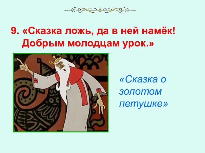 9. «Сказка ложь, да в ней намёк! Добрым молодцам урок.» «Сказка о золотом петушке»