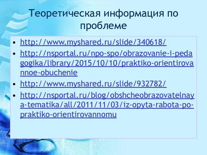 Теоретическая информация по проблеме http://www.myshared.ru/slide/340618/ http://nsportal.ru/npo-spo/obrazovanie-i-pedagogika/library/2015/10/10/praktiko-orientirovannoe-obuchenie http://www.myshared.ru/slide/932782/ http://nsportal.ru/blog/obshcheobrazovatelnaya-tematika/all/2011/11/03/iz-opyta-rabota-po-praktiko-orientirovannomu