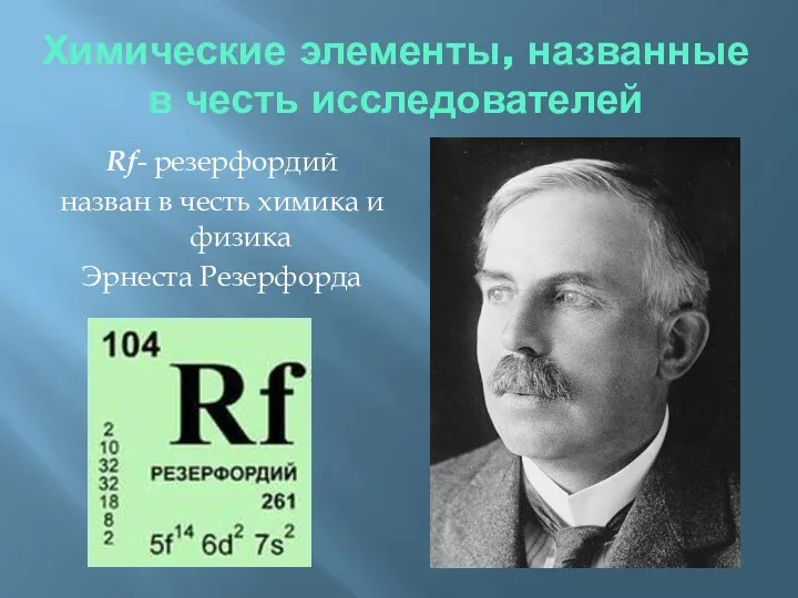 Химические элементы, названные в честь исследователей Rf- резерфордий назван в честь химика и физика Эрнеста Резерфорда