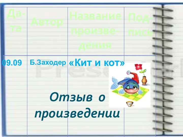 Да- та Автор Название произве-дения Под- пись Отзыв о произведении 09.09 Б.Заходер «Кит и кот»