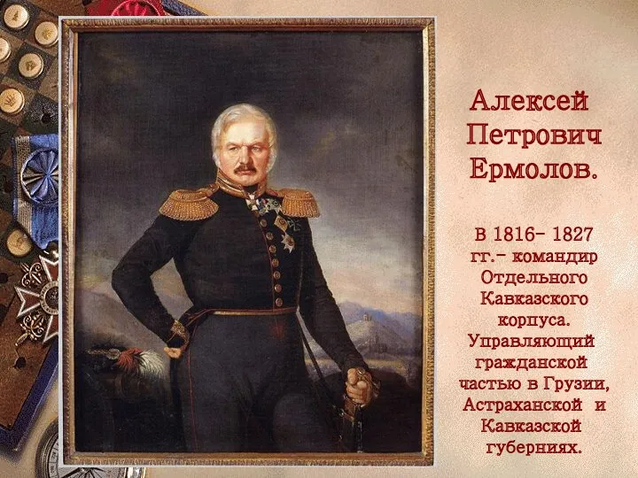 Алексей Петрович Ермолов. В 1816- 1827 гг.- командир Отдельного Кавказского корпуса. Управляющий гражданской