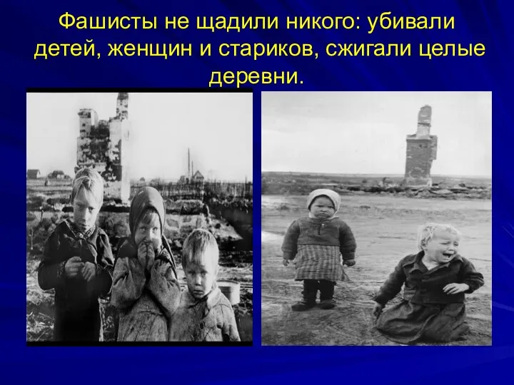 Фашисты не щадили никого: убивали детей, женщин и стариков, сжигали целые деревни.