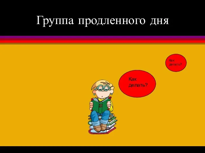 Группа продленного дня Как делать? Как делать?