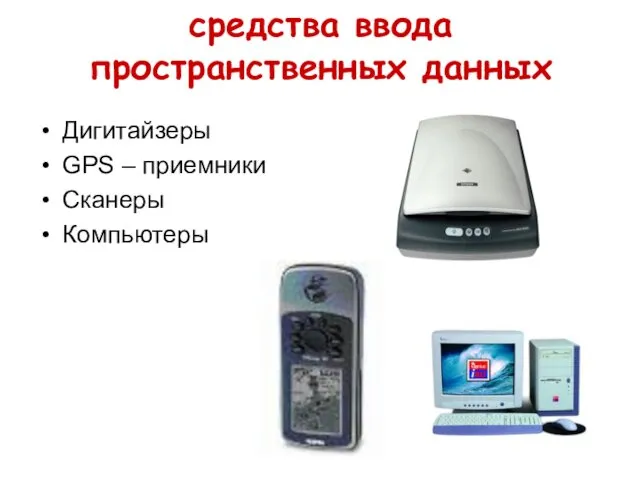 средства ввода пространственных данных Дигитайзеры GPS – приемники Сканеры Компьютеры