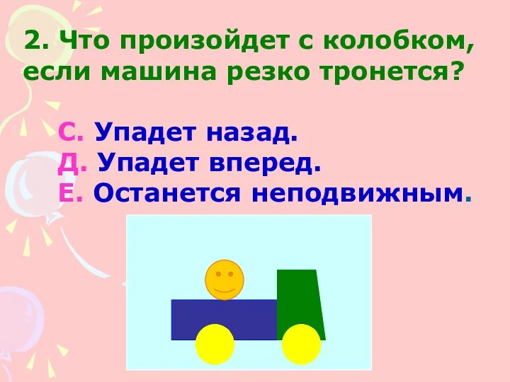 2. Что произойдет с колобком, если машина резко тронется? С.