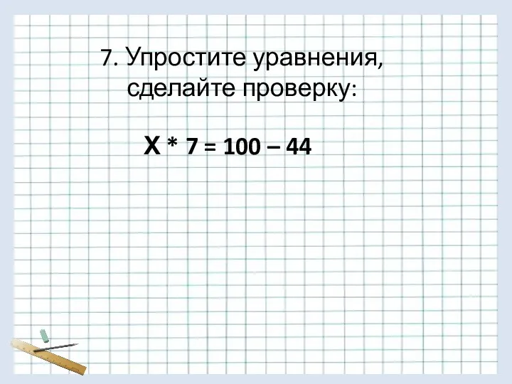 7. Упростите уравнения, сделайте проверку: Х * 7 = 100 – 44