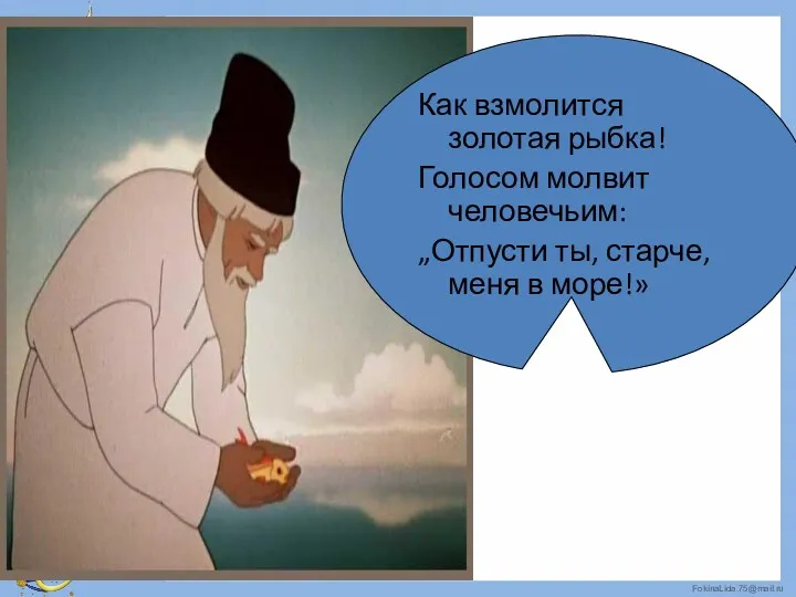 Как взмолится золотая рыбка! Голосом молвит человечьим: „Отпусти ты, старче, меня в море!»