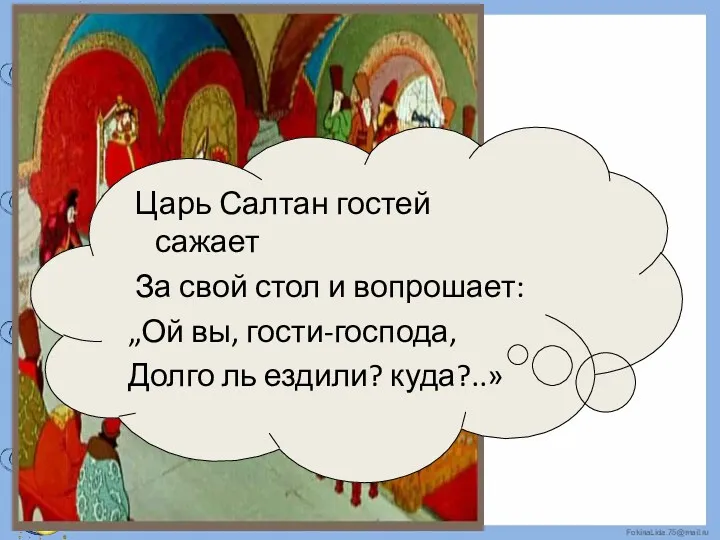 Царь Салтан гостей сажает За свой стол и вопрошает: „Ой вы, гости-господа, Долго ль ездили? куда?..»