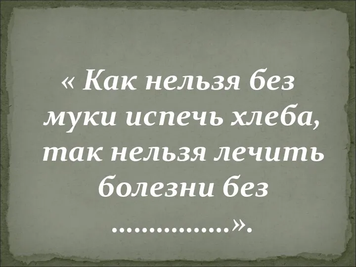 « Как нельзя без муки испечь хлеба, так нельзя лечить болезни без …………….».