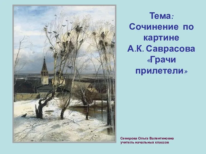 Тема: Сочинение по картине А.К. Саврасова «Грачи прилетели» Семерова Ольга Валентиновна учитель начальных классов