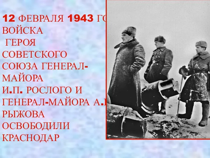 12 ФЕВРАЛЯ 1943 ГОДА ВОЙСКА ГЕРОЯ СОВЕТСКОГО СОЮЗА ГЕНЕРАЛ-МАЙОРА И.П. РОСЛОГО И ГЕНЕРАЛ-МАЙОРА