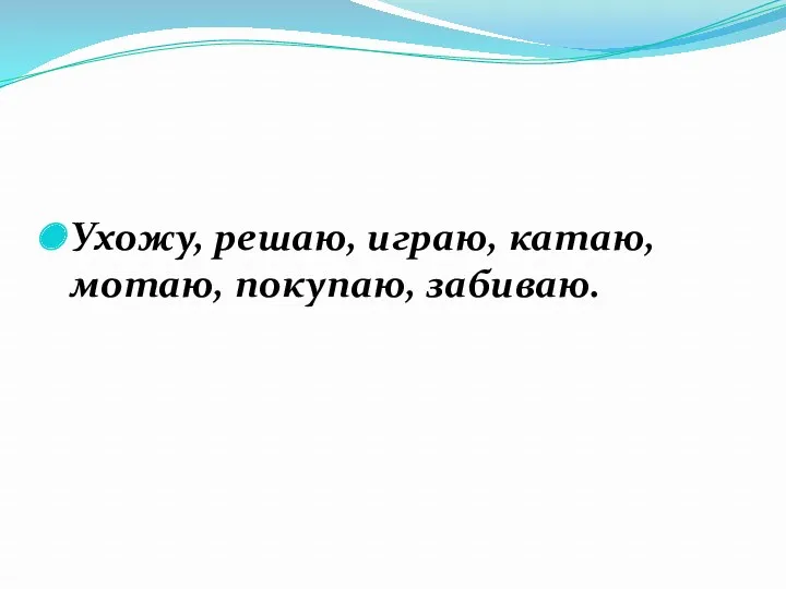 Ухожу, решаю, играю, катаю, мотаю, покупаю, забиваю.