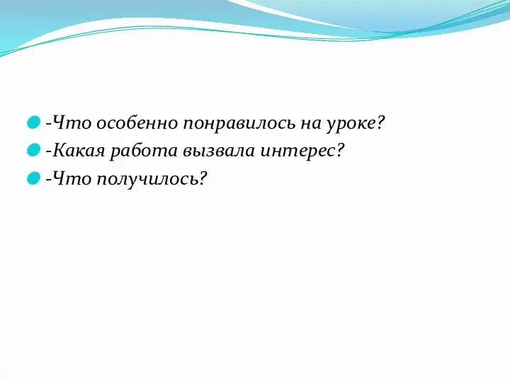 -Что особенно понравилось на уроке? -Какая работа вызвала интерес? -Что получилось?