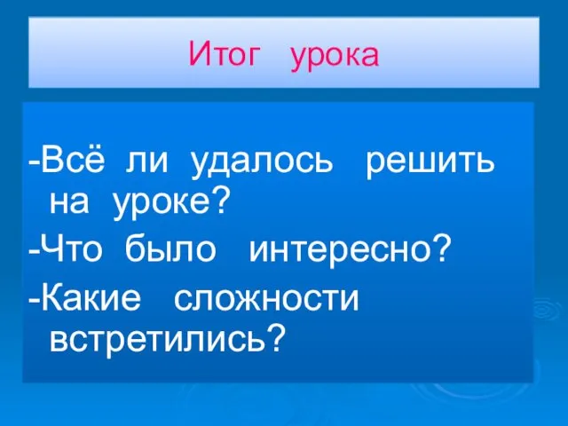 Итог урока -Всё ли удалось решить на уроке? -Что было интересно? -Какие сложности встретились?