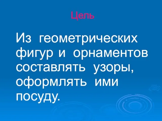 Цель Из геометрических фигур и орнаментов составлять узоры, оформлять ими посуду.