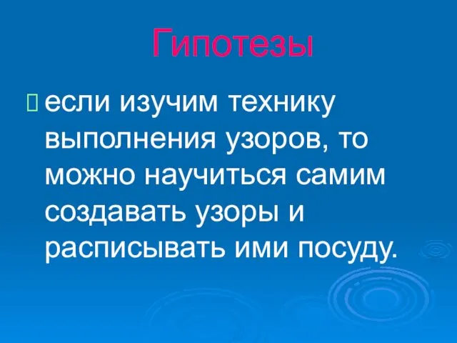 Гипотезы если изучим технику выполнения узоров, то можно научиться самим создавать узоры и расписывать ими посуду.