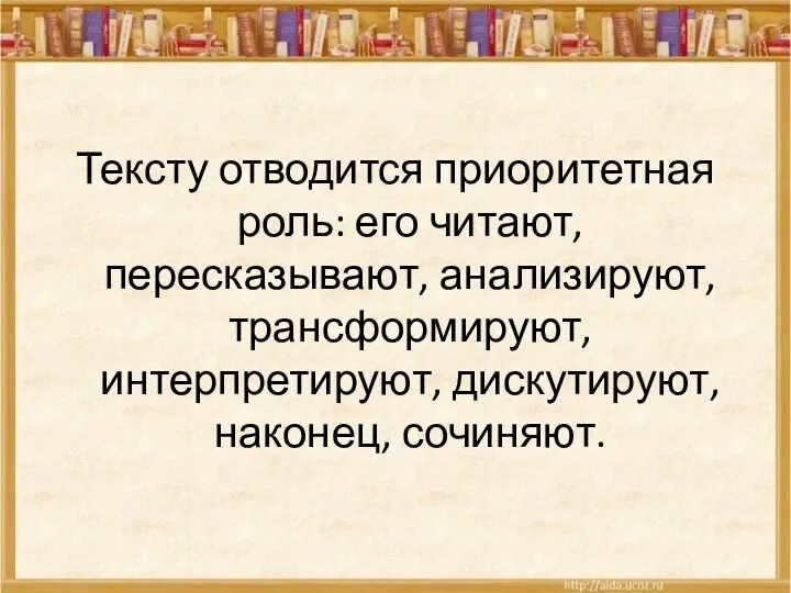 Тексту отводится приоритетная роль: его читают, пересказывают, анализируют, трансформируют, интерпретируют, дискутируют, наконец, сочиняют.