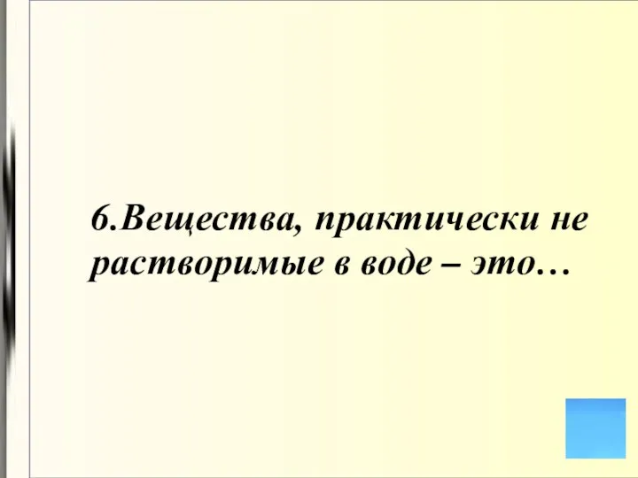 6.Вещества, практически не растворимые в воде – это…