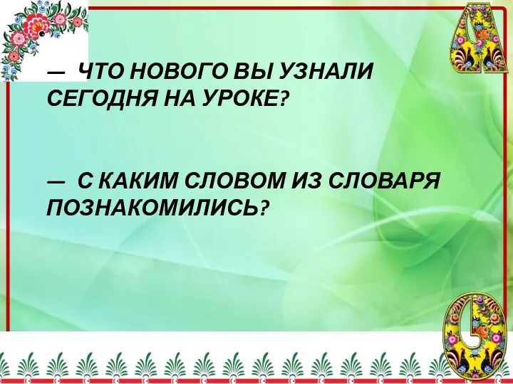 — ЧТО НОВОГО ВЫ УЗНАЛИ СЕГОДНЯ НА УРОКЕ? — С КАКИМ СЛОВОМ ИЗ СЛОВАРЯ ПОЗНАКОМИЛИСЬ?