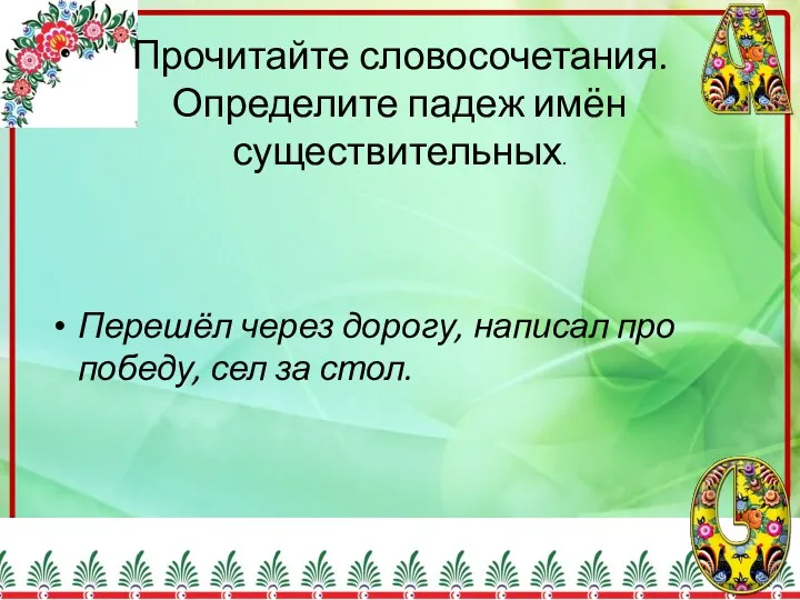 Прочитайте словосочетания. Определите падеж имён существительных. Перешёл через дорогу, написал про победу, сел за стол.