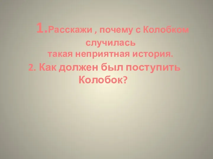 1.Расскажи , почему с Колобком случилась такая неприятная история. 2. Как должен был поступить Колобок?