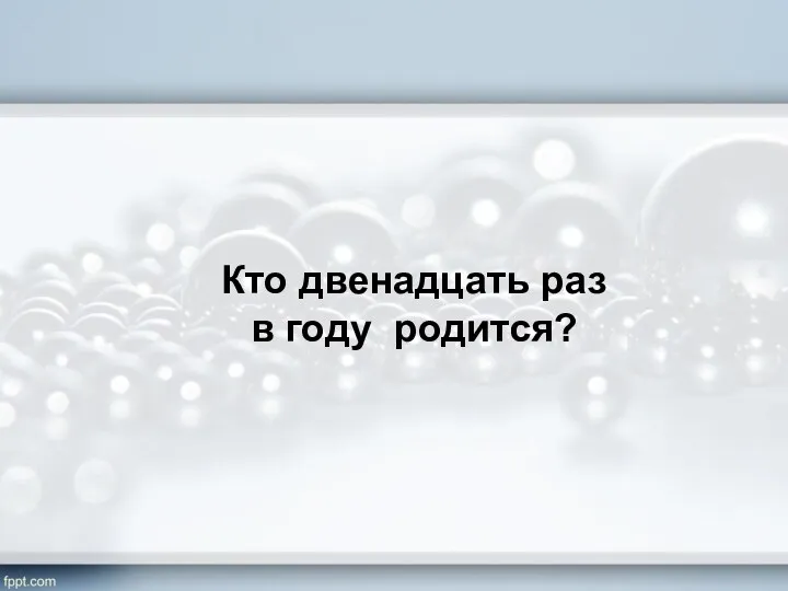 Кто двенадцать раз в году родится?