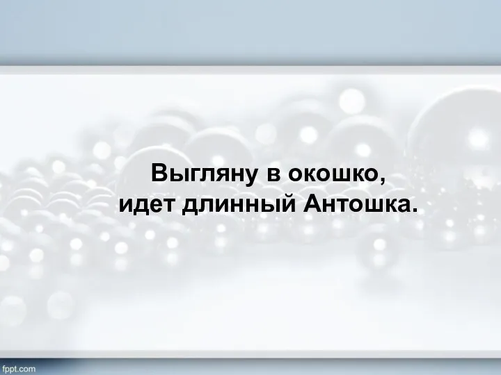 Выгляну в окошко, идет длинный Антошка.