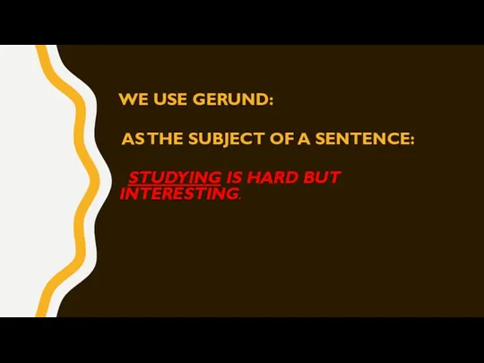 WE use gerund: as the subject of a sentence: Studying is hard but interesting.