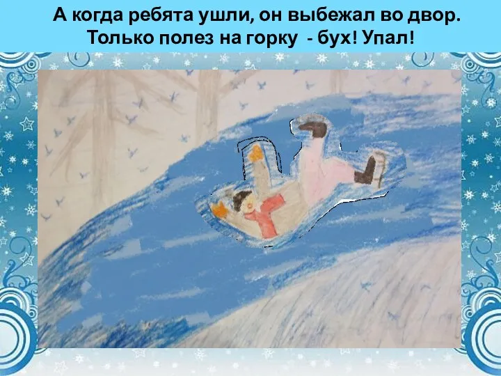 А когда ребята ушли, он выбежал во двор. Только полез на горку - бух! Упал!