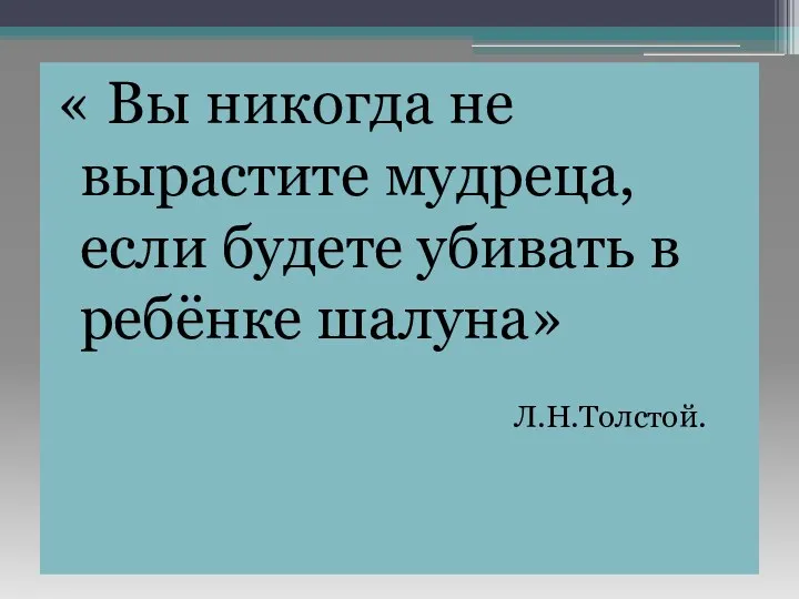 « Вы никогда не вырастите мудреца, если будете убивать в ребёнке шалуна» Л.Н.Толстой.