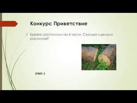 Конкурс Приветствие Бревно распилили на 4 части. Сколько сделали распилов? ОТВЕТ: 3