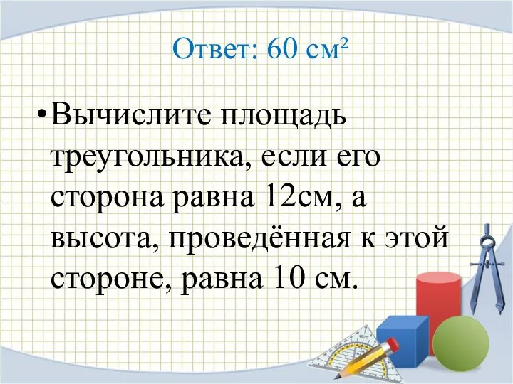 Ответ: 60 см² Вычислите площадь треугольника, если его сторона равна 12см, а высота,
