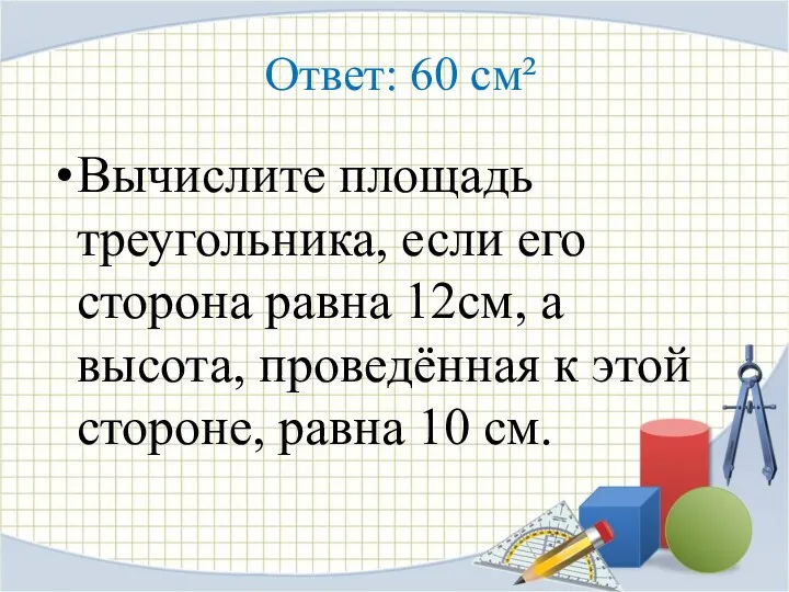 Ответ: 60 см² Вычислите площадь треугольника, если его сторона равна