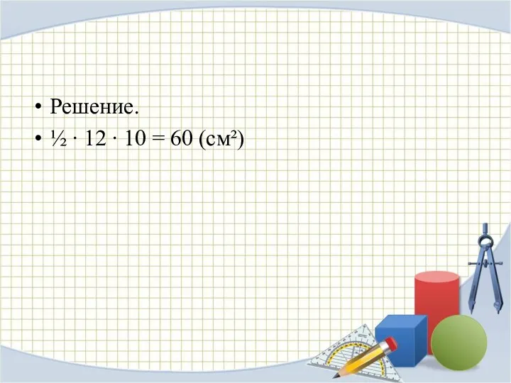 Решение. ½ ∙ 12 ∙ 10 = 60 (см²)