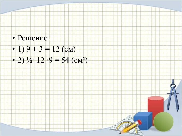 Решение. 1) 9 + 3 = 12 (см) 2) ½∙ 12 ∙9 = 54 (см²)