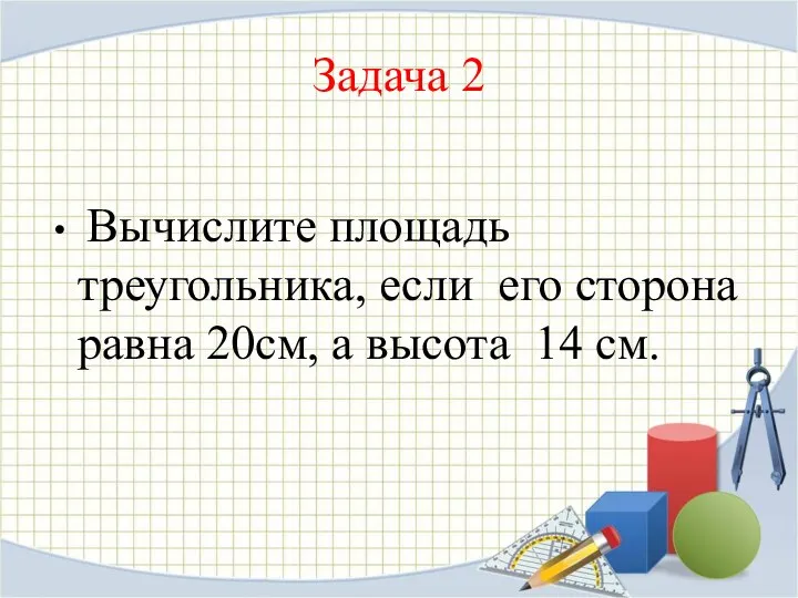 Задача 2 Вычислите площадь треугольника, если его сторона равна 20см, а высота 14 см.