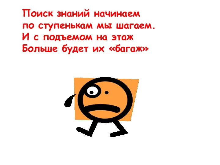 Поиск знаний начинаем по ступенькам мы шагаем. И с подъемом на этаж Больше будет их «багаж»