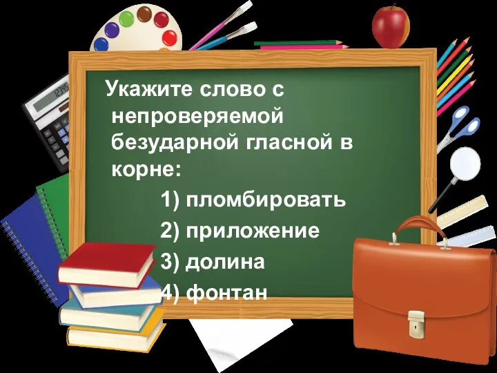 Укажите слово с непроверяемой безударной гласной в корне: 1) пломбировать 2) приложение 3) долина 4) фонтан